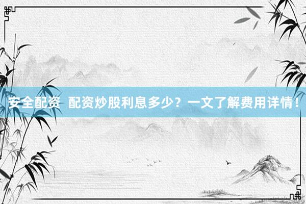 安全配资  配资炒股利息多少？一文了解费用详情！