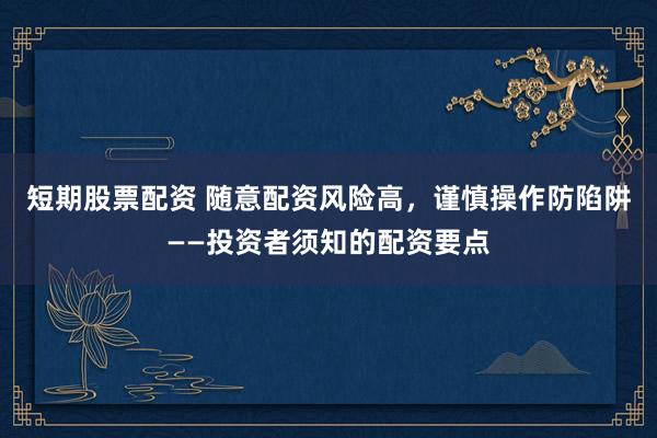 短期股票配资 随意配资风险高，谨慎操作防陷阱——投资者须知的配资要点
