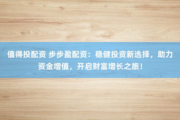 值得投配资 步步盈配资：稳健投资新选择，助力资金增值，开启财富增长之旅！