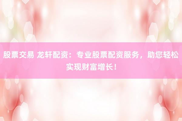 股票交易 龙轩配资：专业股票配资服务，助您轻松实现财富增长！