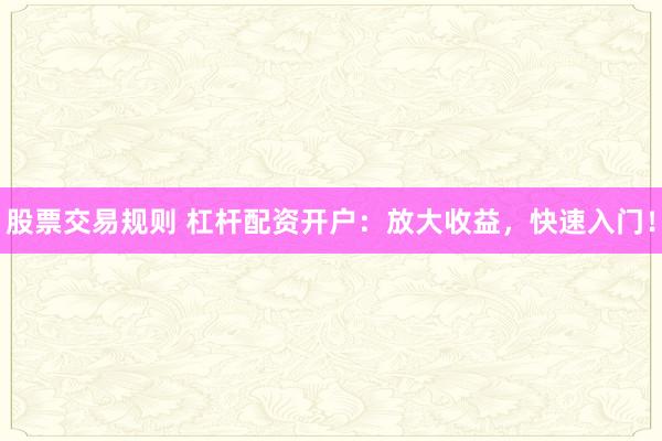 股票交易规则 杠杆配资开户：放大收益，快速入门！