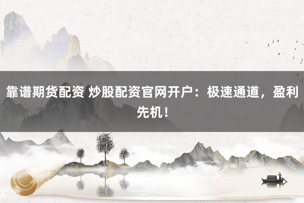 靠谱期货配资 炒股配资官网开户：极速通道，盈利先机！