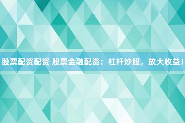 股票配资配资 股票金融配资：杠杆炒股，放大收益！