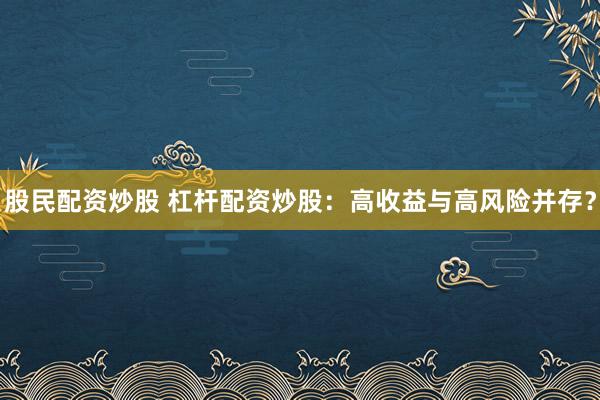 股民配资炒股 杠杆配资炒股：高收益与高风险并存？