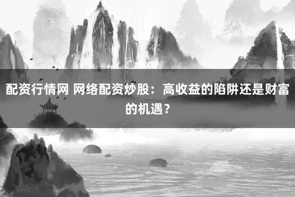 配资行情网 网络配资炒股：高收益的陷阱还是财富的机遇？