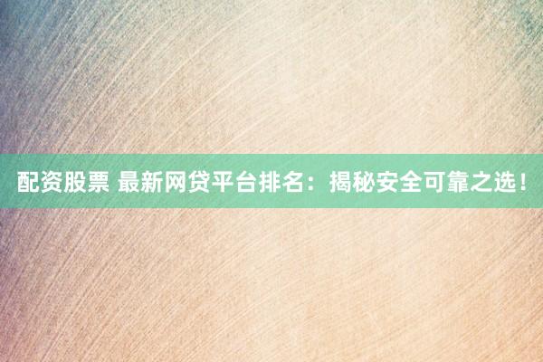 配资股票 最新网贷平台排名：揭秘安全可靠之选！