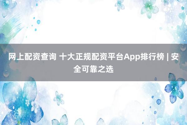 网上配资查询 十大正规配资平台App排行榜 | 安全可靠之选