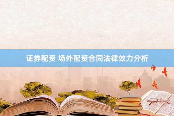 证券配资 场外配资合同法律效力分析