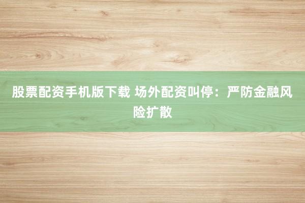 股票配资手机版下载 场外配资叫停：严防金融风险扩散