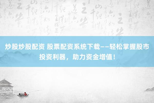 炒股炒股配资 股票配资系统下载——轻松掌握股市投资利器，助力资金增值！