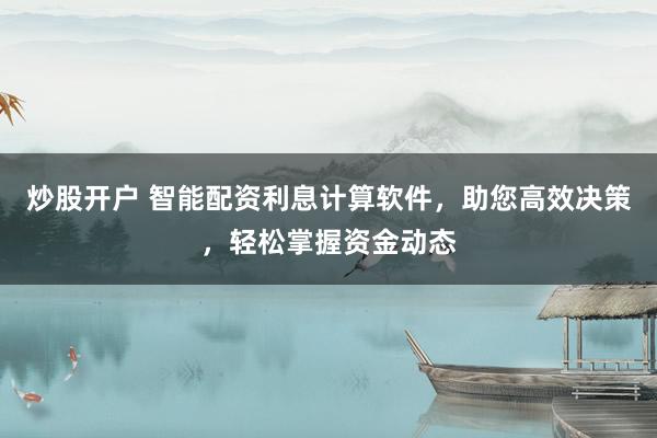 炒股开户 智能配资利息计算软件，助您高效决策，轻松掌握资金动态