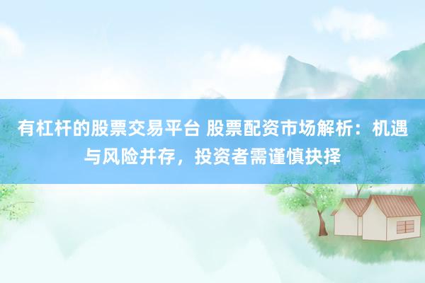 有杠杆的股票交易平台 股票配资市场解析：机遇与风险并存，投资者需谨慎抉择