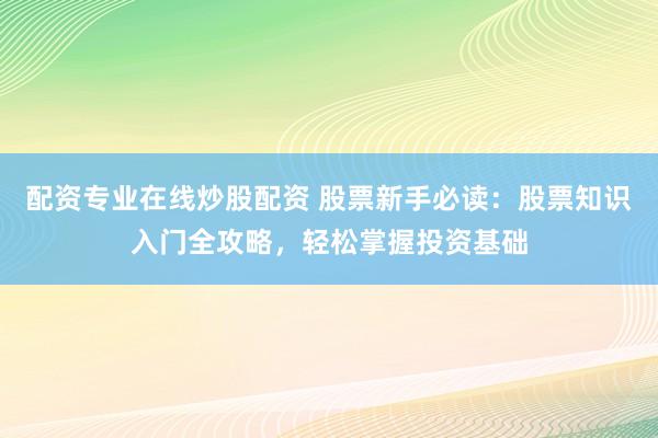 配资专业在线炒股配资 股票新手必读：股票知识入门全攻略，轻松掌握投资基础