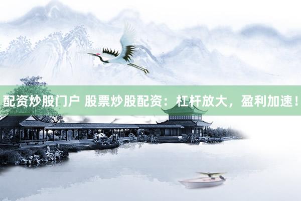 配资炒股门户 股票炒股配资：杠杆放大，盈利加速！