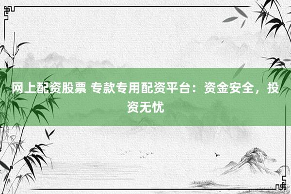 网上配资股票 专款专用配资平台：资金安全，投资无忧