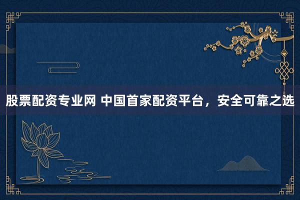 股票配资专业网 中国首家配资平台，安全可靠之选