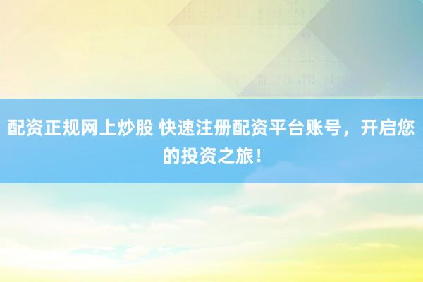 配资正规网上炒股 快速注册配资平台账号，开启您的投资之旅！