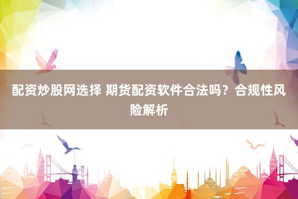 配资炒股网选择 期货配资软件合法吗？合规性风险解析