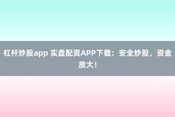 杠杆炒股app 实盘配资APP下载：安全炒股，资金放大！