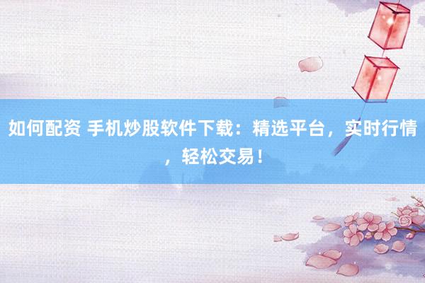 如何配资 手机炒股软件下载：精选平台，实时行情，轻松交易！