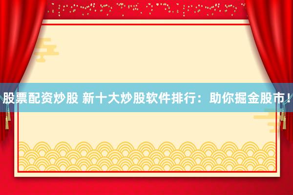 股票配资炒股 新十大炒股软件排行：助你掘金股市！