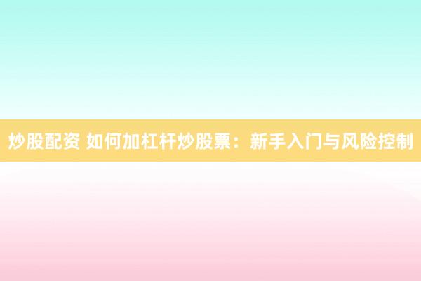 炒股配资 如何加杠杆炒股票：新手入门与风险控制