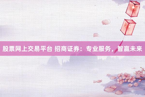 股票网上交易平台 招商证券：专业服务，智赢未来
