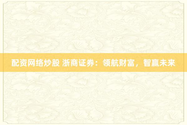配资网络炒股 浙商证券：领航财富，智赢未来