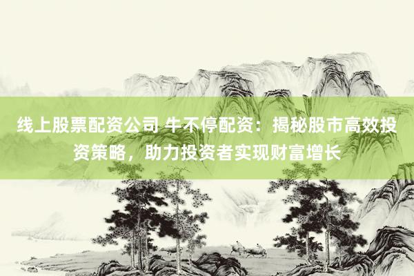 线上股票配资公司 牛不停配资：揭秘股市高效投资策略，助力投资者实现财富增长