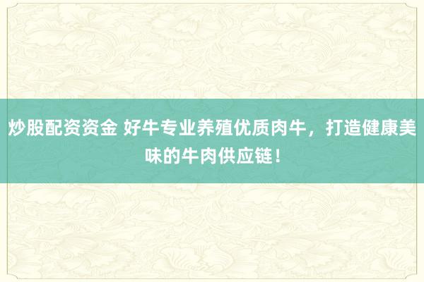炒股配资资金 好牛专业养殖优质肉牛，打造健康美味的牛肉供应链！