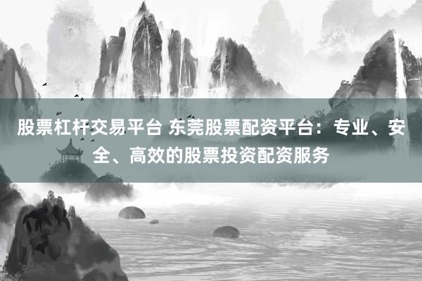 股票杠杆交易平台 东莞股票配资平台：专业、安全、高效的股票投资配资服务