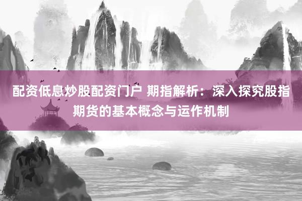 配资低息炒股配资门户 期指解析：深入探究股指期货的基本概念与运作机制