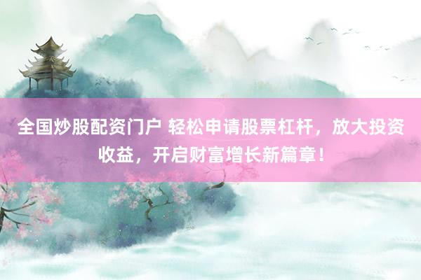 全国炒股配资门户 轻松申请股票杠杆，放大投资收益，开启财富增长新篇章！
