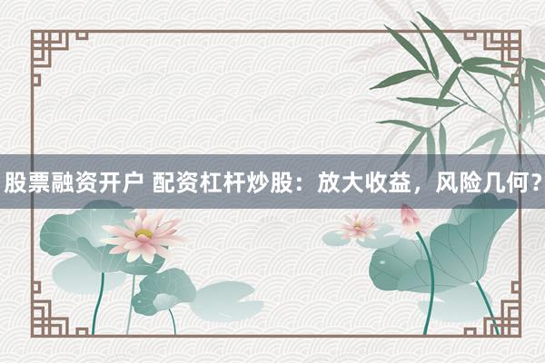 股票融资开户 配资杠杆炒股：放大收益，风险几何？