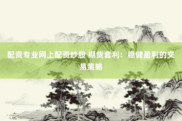 配资专业网上配资炒股 期货套利：稳健盈利的交易策略