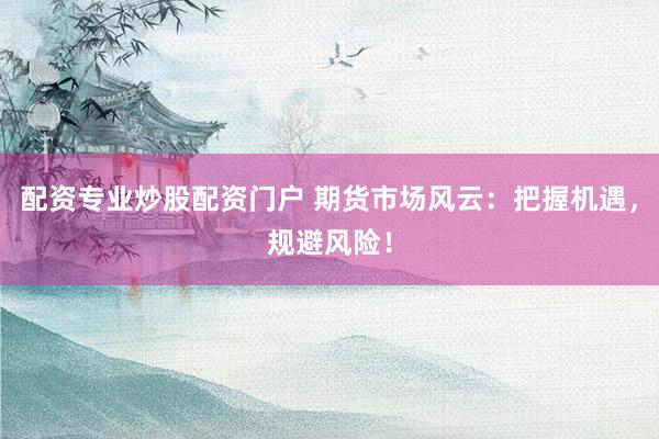 配资专业炒股配资门户 期货市场风云：把握机遇，规避风险！