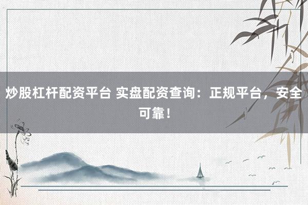炒股杠杆配资平台 实盘配资查询：正规平台，安全可靠！