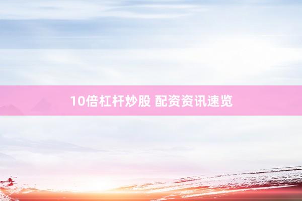 10倍杠杆炒股 配资资讯速览