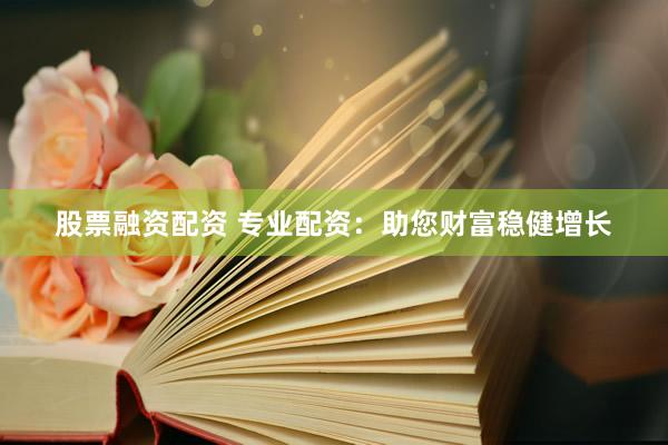 股票融资配资 专业配资：助您财富稳健增长