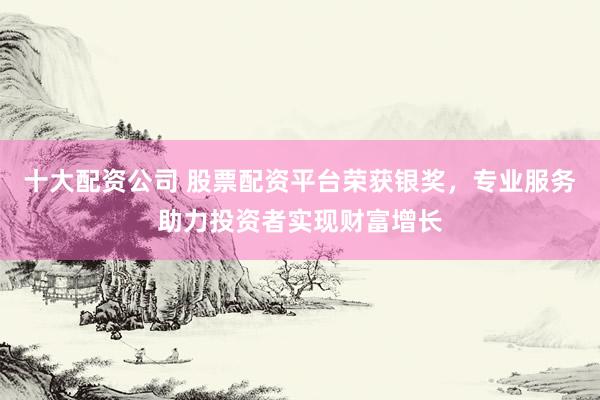 十大配资公司 股票配资平台荣获银奖，专业服务助力投资者实现财富增长