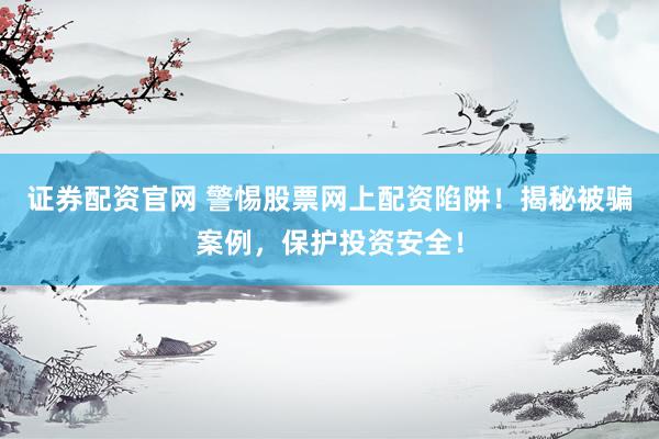 证券配资官网 警惕股票网上配资陷阱！揭秘被骗案例，保护投资安全！