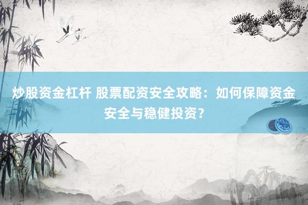 炒股资金杠杆 股票配资安全攻略：如何保障资金安全与稳健投资？