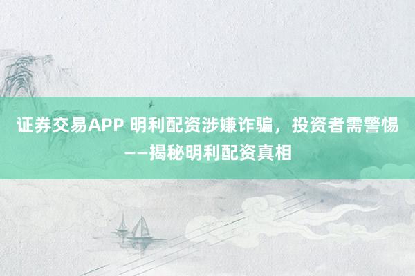证券交易APP 明利配资涉嫌诈骗，投资者需警惕——揭秘明利配资真相