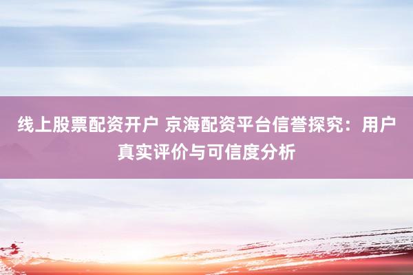 线上股票配资开户 京海配资平台信誉探究：用户真实评价与可信度分析