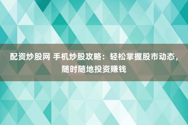 配资炒股网 手机炒股攻略：轻松掌握股市动态，随时随地投资赚钱