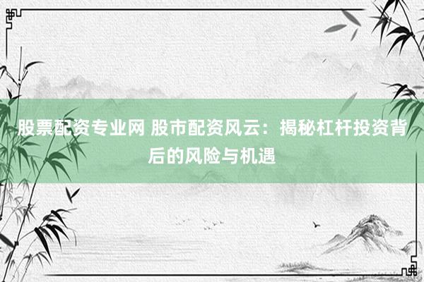 股票配资专业网 股市配资风云：揭秘杠杆投资背后的风险与机遇