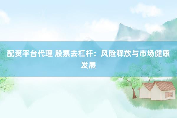 配资平台代理 股票去杠杆：风险释放与市场健康发展
