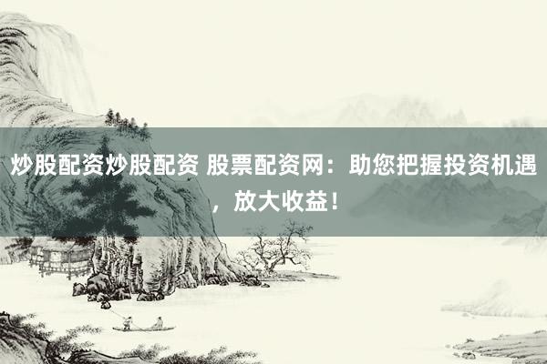 炒股配资炒股配资 股票配资网：助您把握投资机遇，放大收益！