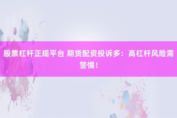 股票杠杆正规平台 期货配资投诉多：高杠杆风险需警惕！