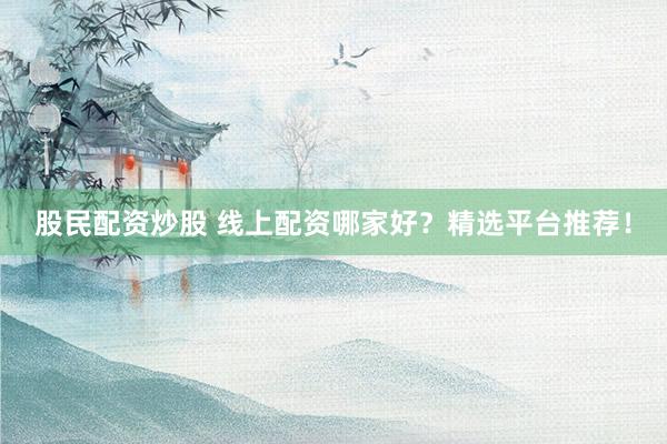 股民配资炒股 线上配资哪家好？精选平台推荐！